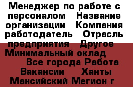 Менеджер по работе с персоналом › Название организации ­ Компания-работодатель › Отрасль предприятия ­ Другое › Минимальный оклад ­ 26 000 - Все города Работа » Вакансии   . Ханты-Мансийский,Мегион г.